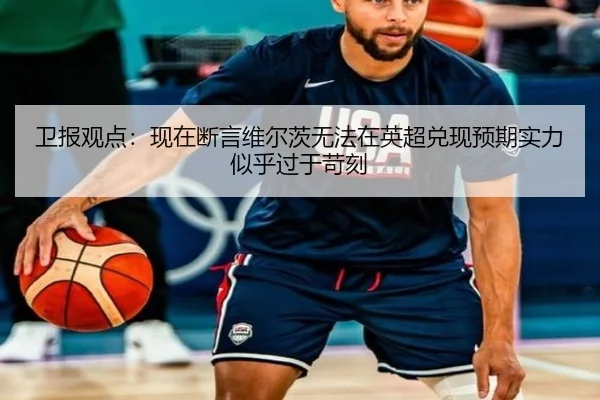 卫报观点：现在断言维尔茨无法在英超兑现预期实力似乎过于苛刻